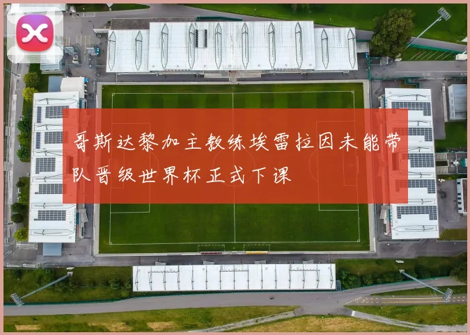 哥斯达黎加主教练埃雷拉因未能带队晋级世界杯正式下课