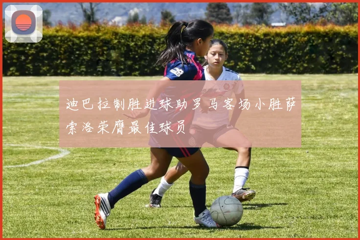 迪巴拉制胜进球助罗马客场小胜萨索洛荣膺最佳球员