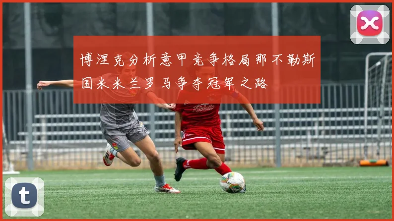 博涅克分析意甲竞争格局那不勒斯国米米兰罗马争夺冠军之路