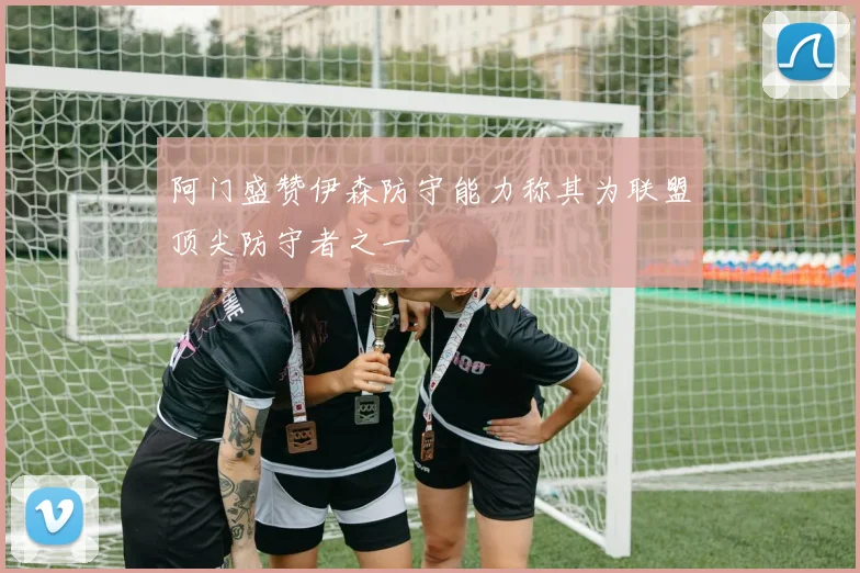 阿门盛赞伊森防守能力称其为联盟顶尖防守者之一