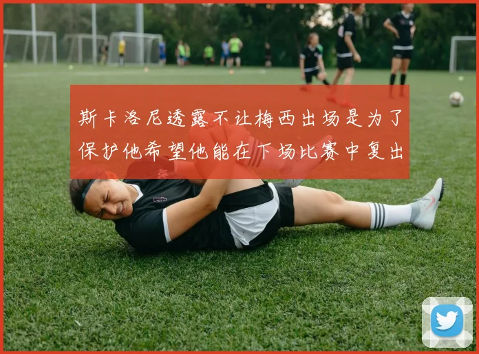 斯卡洛尼透露不让梅西出场是为了保护他希望他能在下场比赛中复出