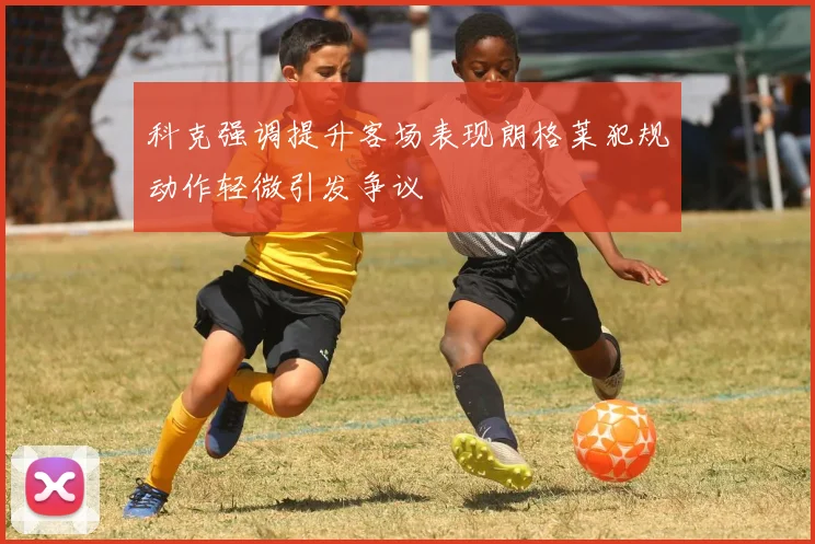 科克强调提升客场表现朗格莱犯规动作轻微引发争议