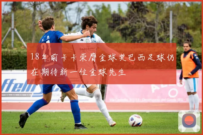 18年前卡卡荣膺金球奖巴西足球仍在期待新一位金球先生