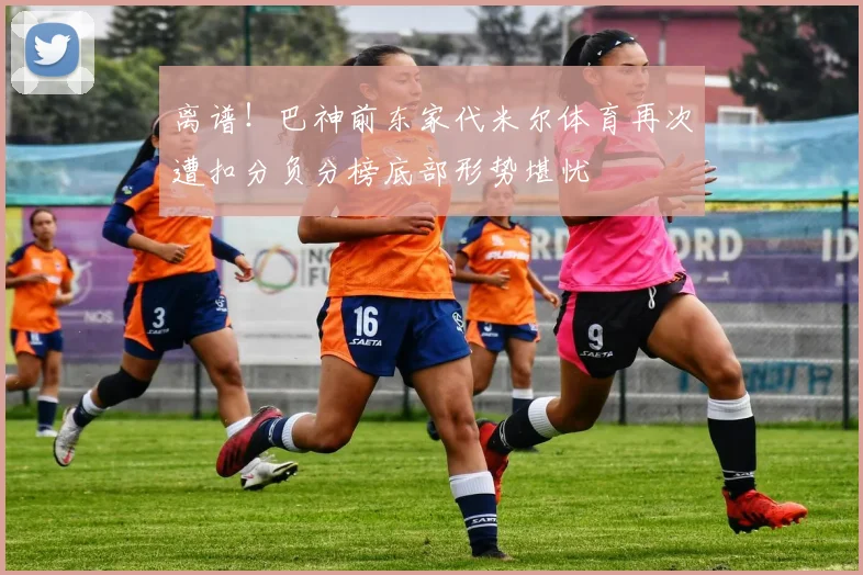 离谱！巴神前东家代米尔体育再次遭扣分负分榜底部形势堪忧
