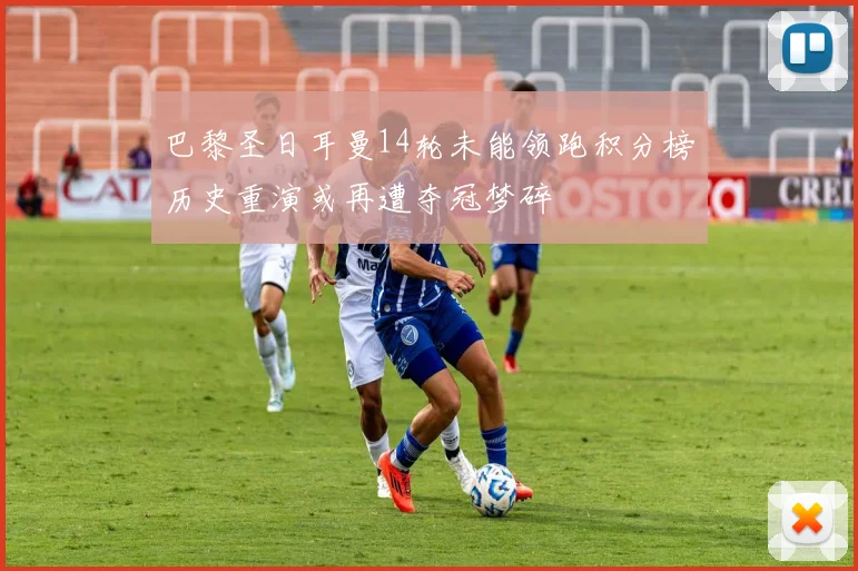 巴黎圣日耳曼14轮未能领跑积分榜历史重演或再遭夺冠梦碎