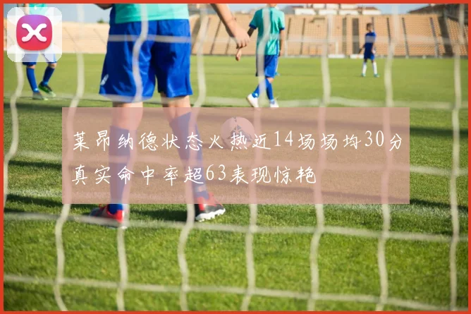 莱昂纳德状态火热近14场场均30分真实命中率超63表现惊艳