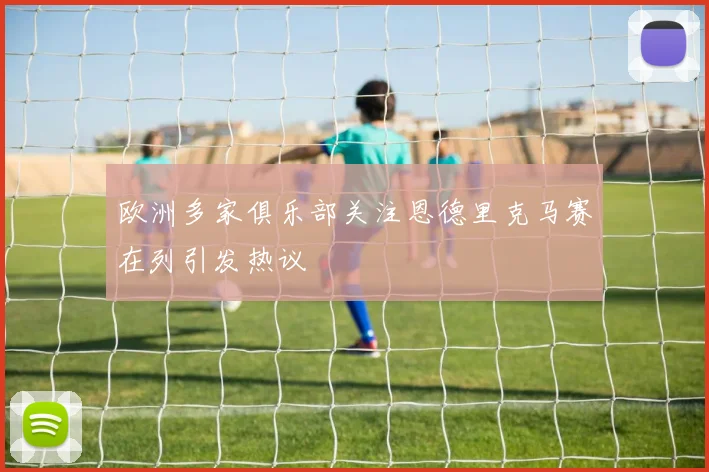 欧洲多家俱乐部关注恩德里克马赛在列引发热议