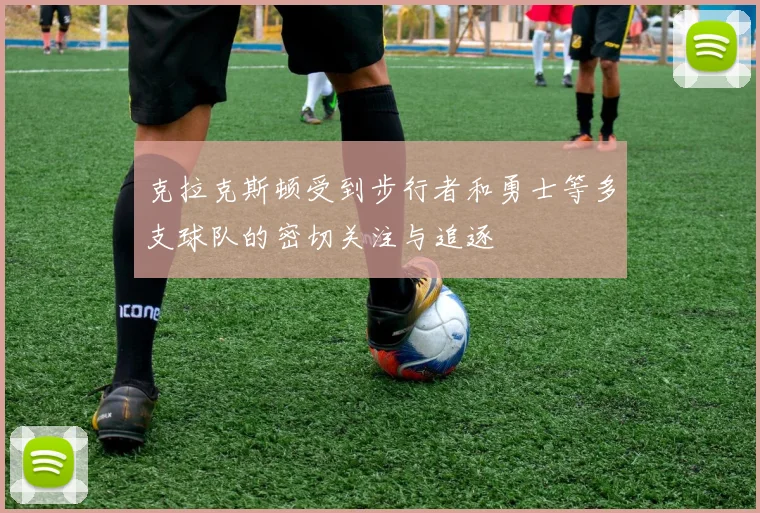 克拉克斯顿受到步行者和勇士等多支球队的密切关注与追逐