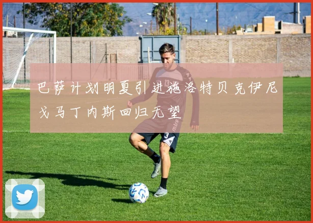巴萨计划明夏引进施洛特贝克伊尼戈马丁内斯回归无望