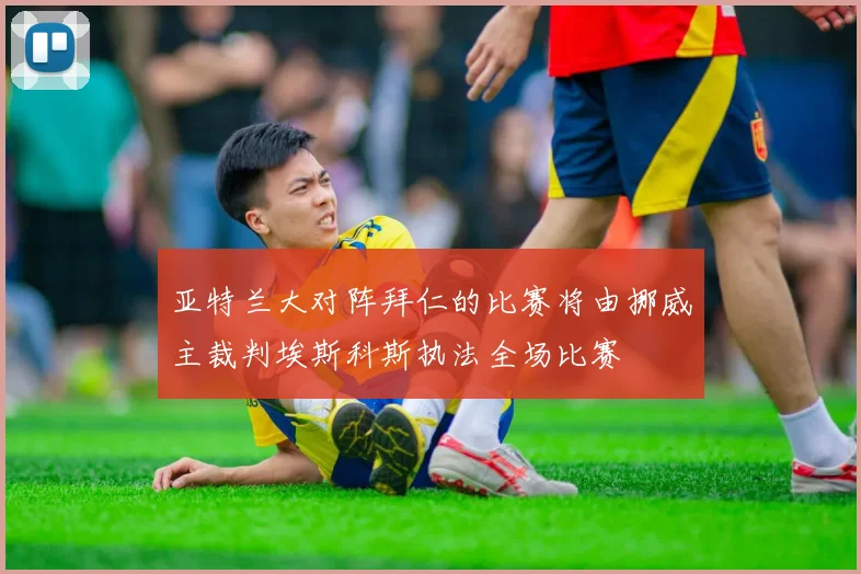 亚特兰大对阵拜仁的比赛将由挪威主裁判埃斯科斯执法全场比赛