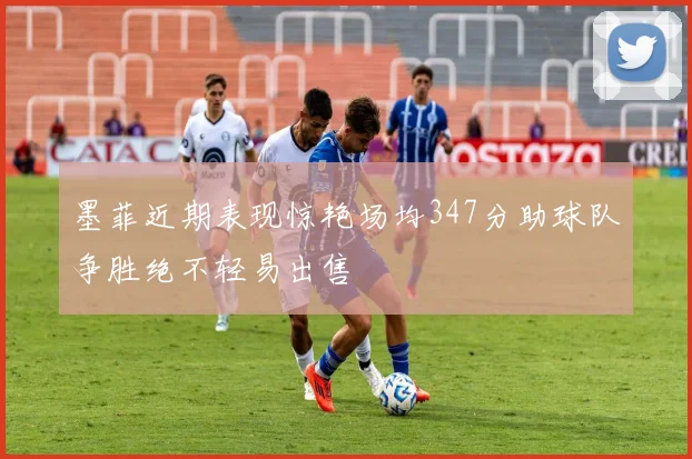 墨菲近期表现惊艳场均347分助球队争胜绝不轻易出售