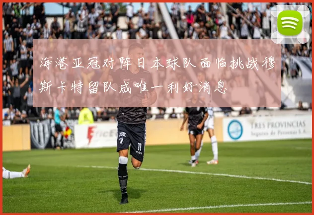 海港亚冠对阵日本球队面临挑战穆斯卡特留队成唯一利好消息