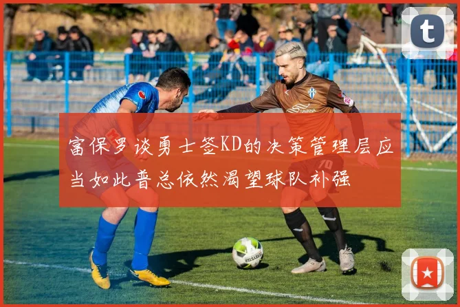 富保罗谈勇士签KD的决策管理层应当如此普总依然渴望球队补强