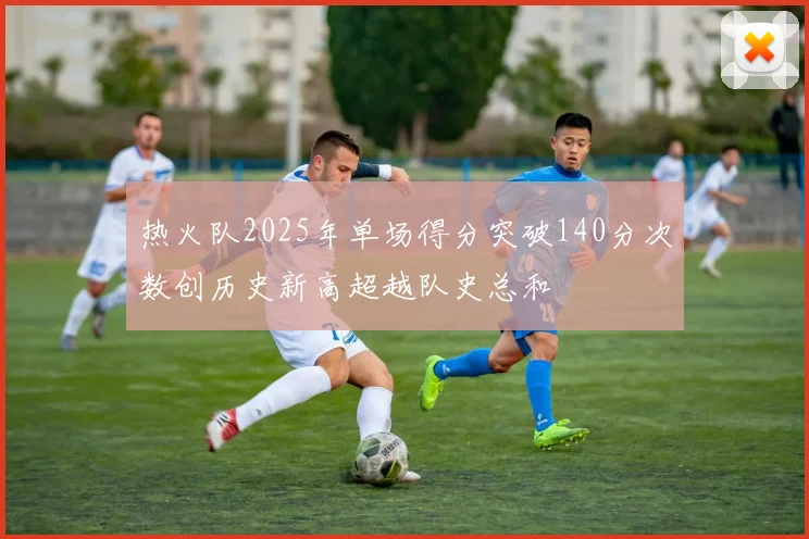 热火队2025年单场得分突破140分次数创历史新高超越队史总和