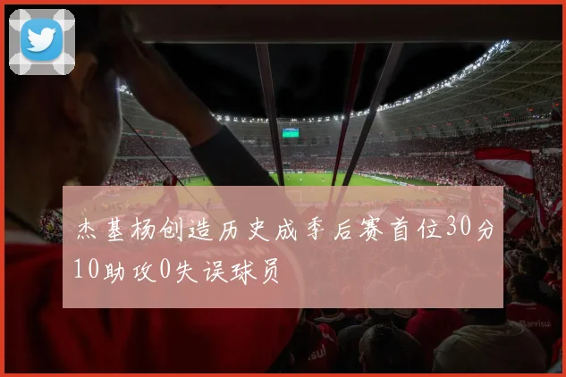 杰基杨创造历史成季后赛首位30分10助攻0失误球员