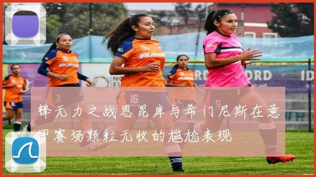 锋无力之战恩昆库与希门尼斯在意甲赛场颗粒无收的尴尬表现