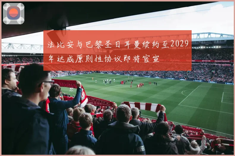法比安与巴黎圣日耳曼续约至2029年达成原则性协议即将官宣