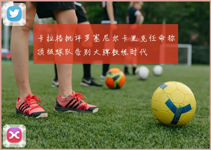卡拉格批评罗塞尼尔卡里克任命称顶级球队告别大牌教练时代