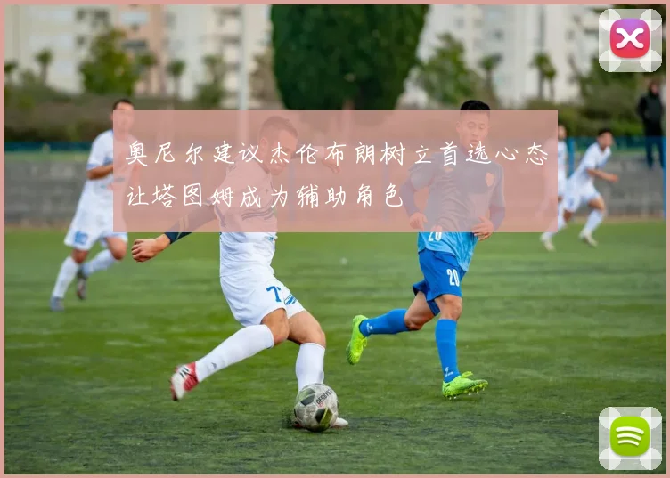 奥尼尔建议杰伦布朗树立首选心态让塔图姆成为辅助角色