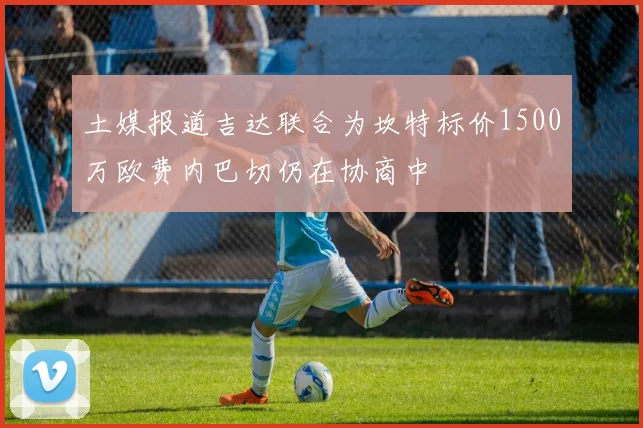 土媒报道吉达联合为坎特标价1500万欧费内巴切仍在协商中
