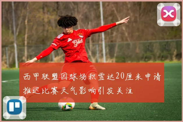 西甲联盟因球场积雪达20厘米申请推迟比赛天气影响引发关注