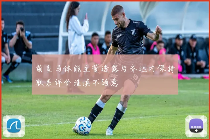 前皇马体能主管透露与齐达内保持联系评价谨慎不随意