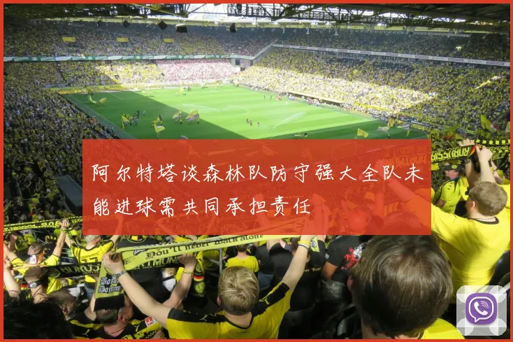 阿尔特塔谈森林队防守强大全队未能进球需共同承担责任