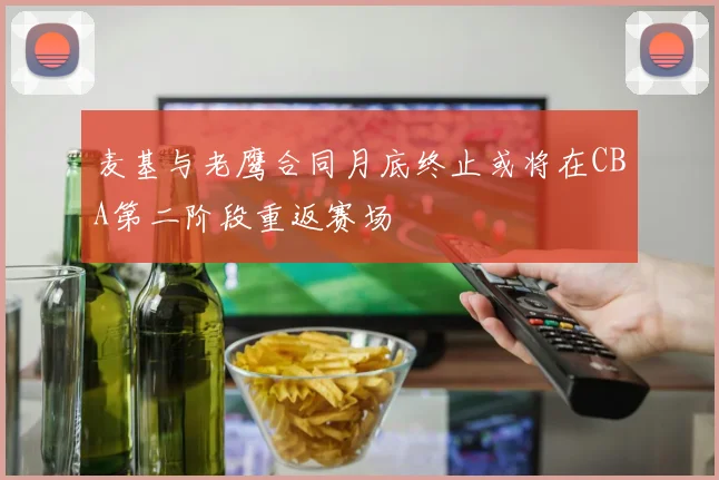 麦基与老鹰合同月底终止或将在CBA第二阶段重返赛场