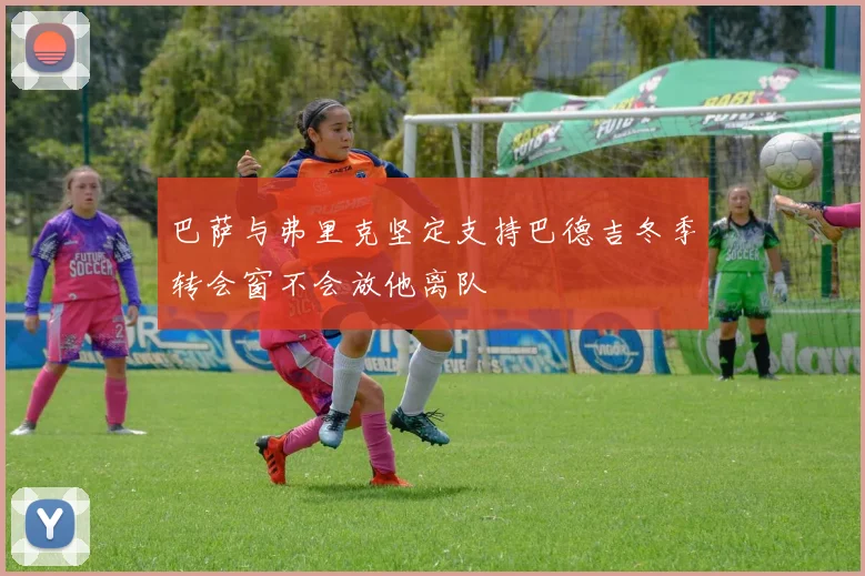 巴萨与弗里克坚定支持巴德吉冬季转会窗不会放他离队