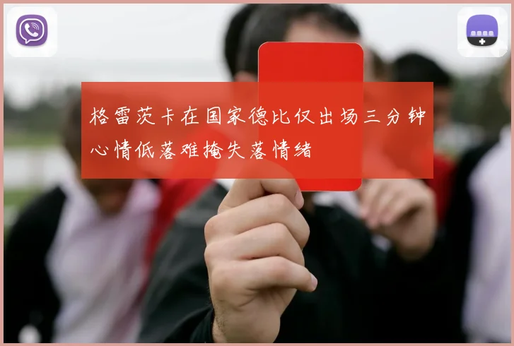 格雷茨卡在国家德比仅出场三分钟心情低落难掩失落情绪