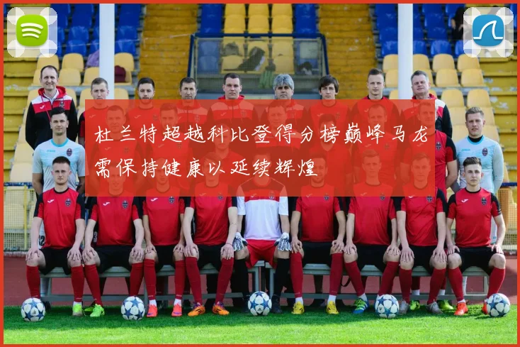 杜兰特超越科比登得分榜巅峰马龙需保持健康以延续辉煌