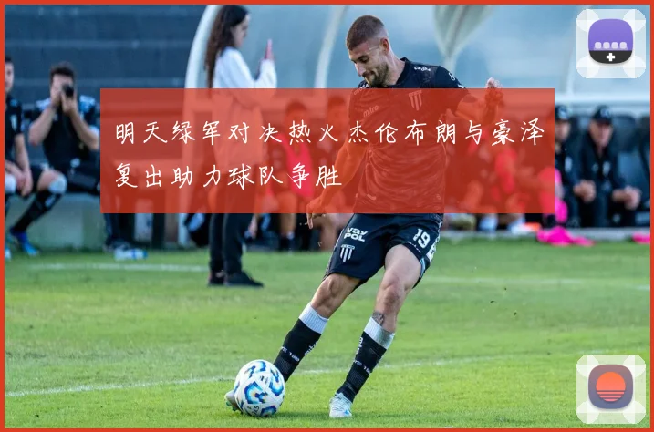 明天绿军对决热火杰伦布朗与豪泽复出助力球队争胜