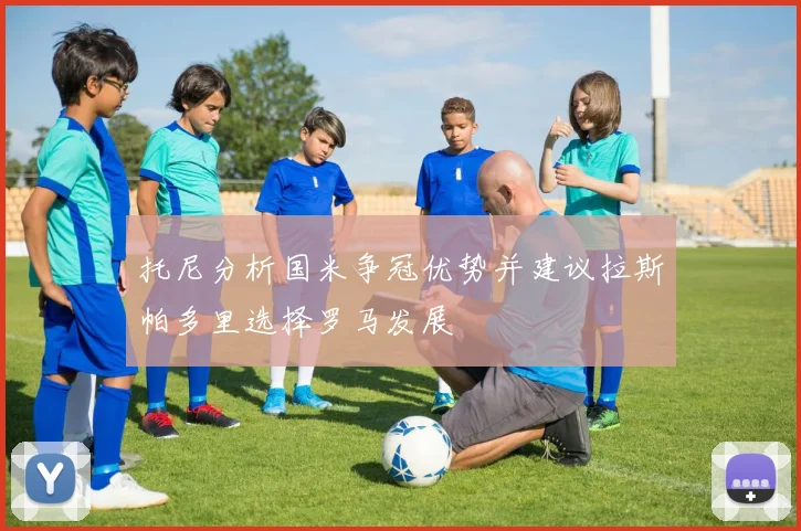 托尼分析国米争冠优势并建议拉斯帕多里选择罗马发展