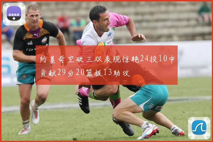 约基奇空砍三双表现惊艳24投10中贡献29分20篮板13助攻