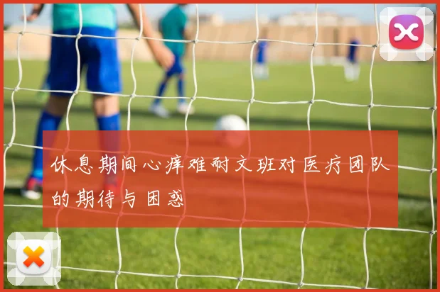 休息期间心痒难耐文班对医疗团队的期待与困惑