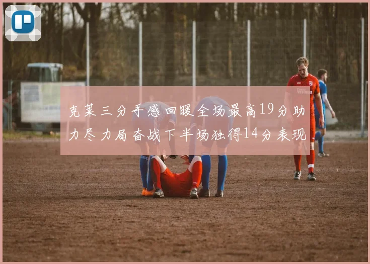 克莱三分手感回暖全场最高19分助力尽力局奋战下半场独得14分表现抢眼