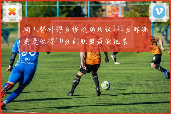 湖人替补得分惨淡场均仅242分昨晚更是仅得10分创联盟最低纪录