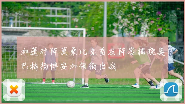 加蓬对阵莫桑比克首发阵容揭晓奥巴梅扬博安加领衔出战