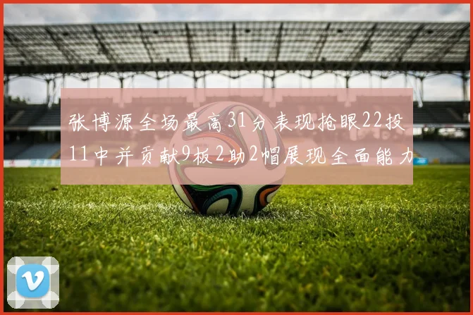 张博源全场最高31分表现抢眼22投11中并贡献9板2助2帽展现全面能力