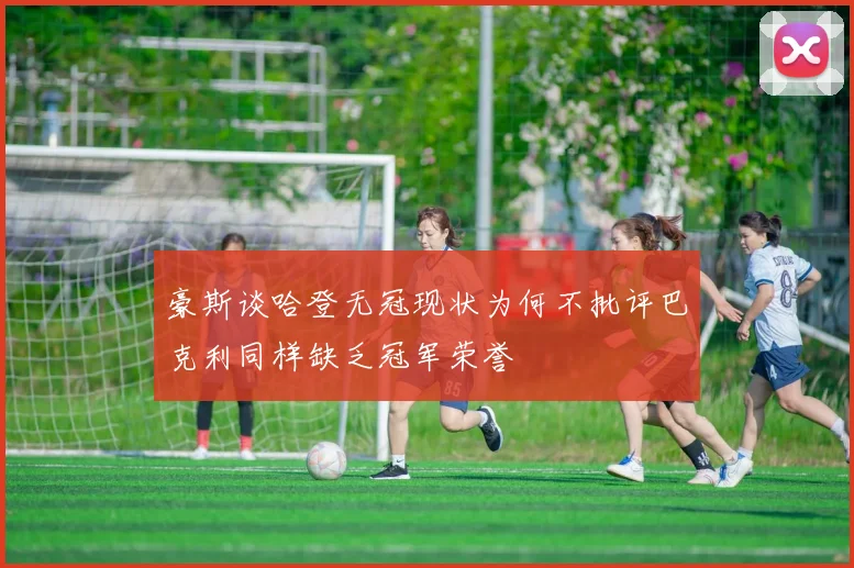 豪斯谈哈登无冠现状为何不批评巴克利同样缺乏冠军荣誉