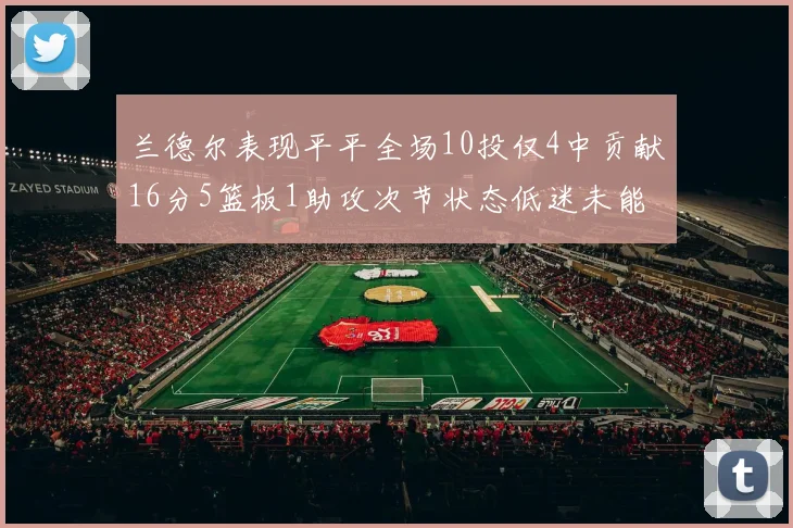 兰德尔表现平平全场10投仅4中贡献16分5篮板1助攻次节状态低迷未能得分