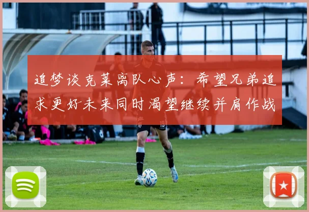 追梦谈克莱离队心声：希望兄弟追求更好未来同时渴望继续并肩作战